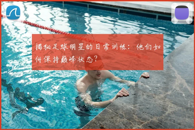 揭秘足球明星的日常训练：他们如何保持巅峰状态？