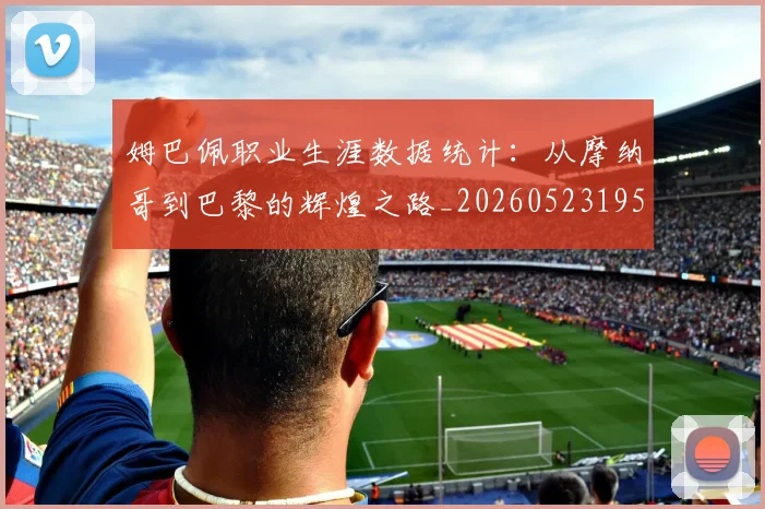 姆巴佩职业生涯数据统计：从摩纳哥到巴黎的辉煌之路_20260523195656