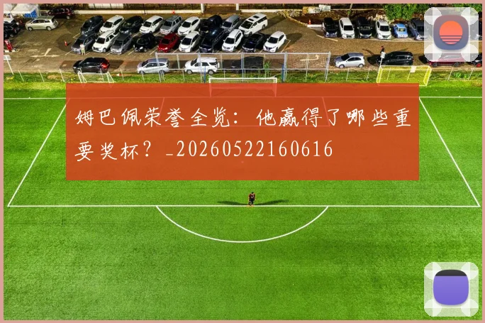 姆巴佩荣誉全览：他赢得了哪些重要奖杯？_20260522160616