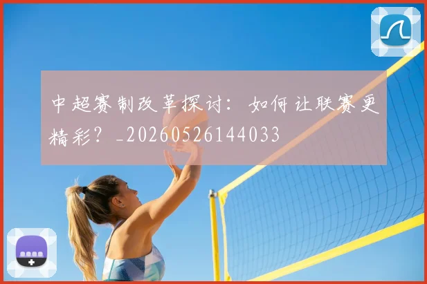 中超赛制改革探讨:如何让联赛更精彩?_20260526144033