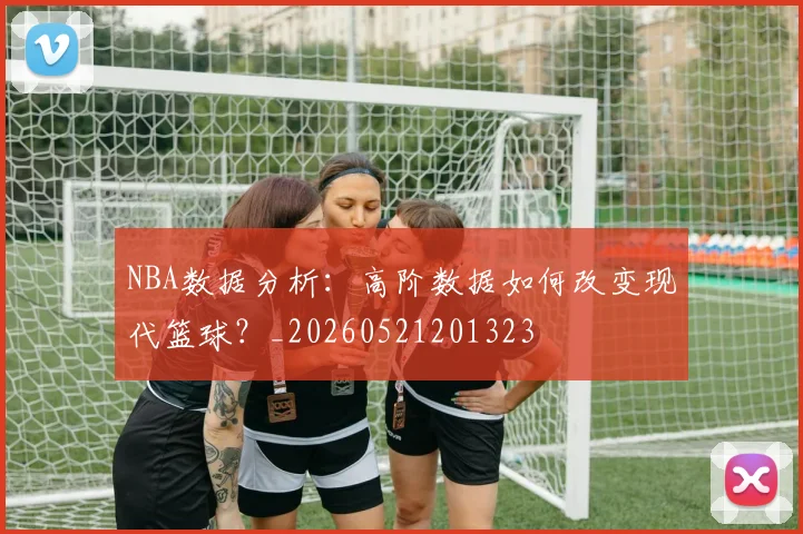 NBA数据分析：高阶数据如何改变现代篮球？_20260521201323