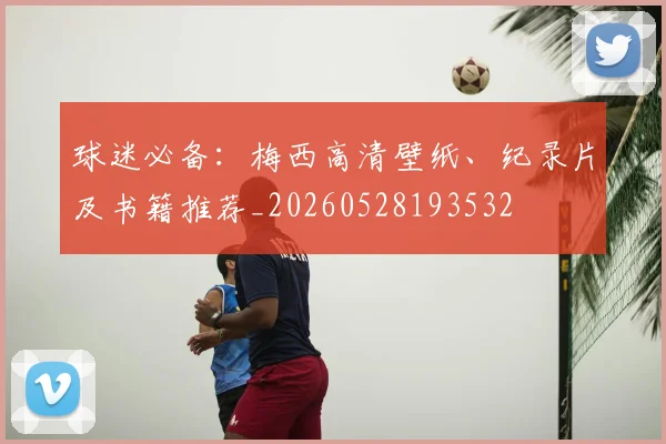 球迷必备：梅西高清壁纸、纪录片及书籍推荐_20260528193532