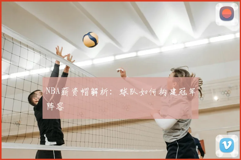 NBA薪资帽解析:球队如何构建冠军阵容