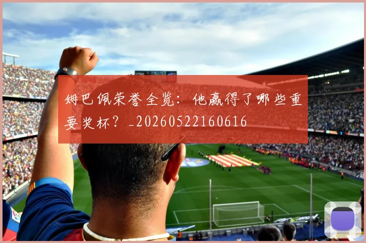 姆巴佩荣誉全览：他赢得了哪些重要奖杯？_20260522160616