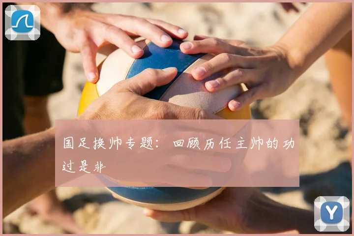 国足换帅专题:回顾历任主帅的功过是非