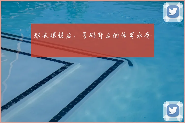 球衣退役后，号码背后的传奇永存