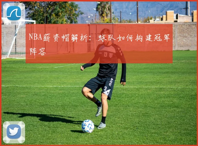 NBA薪资帽解析:球队如何构建冠军阵容