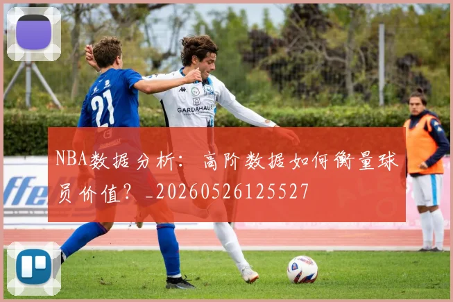 NBA数据分析：高阶数据如何衡量球员价值？_20260526125527